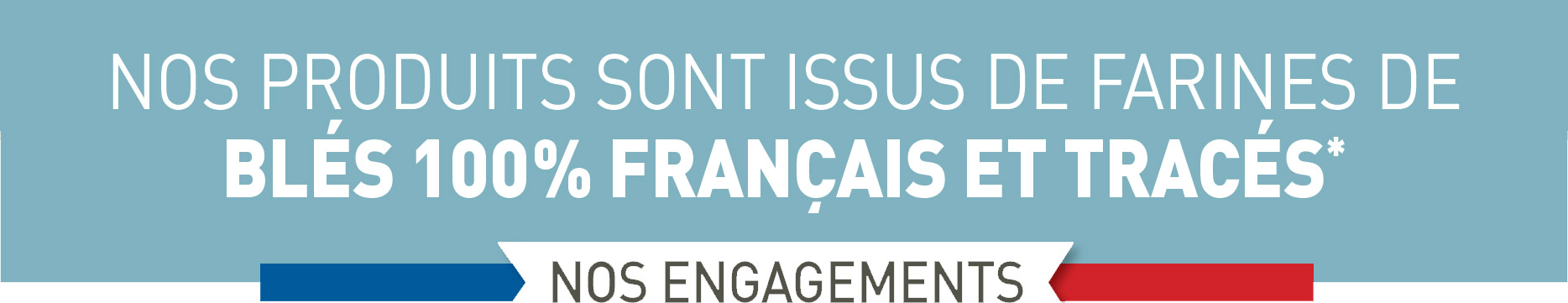 Nos produits sont issus de farines de blés 100% français et tracés*